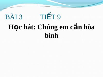 Bài giảng Âm nhạc 7 bài 3 Học hát Chúng em cần hòa bình