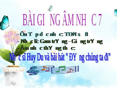 Bài giảng Âm nhạc 7 bài 7 Nhạc lí Gam trưởng - Giọng trưởng ANTT Nhạc sĩ Huy Du và bài hát Đường chúng ta đi