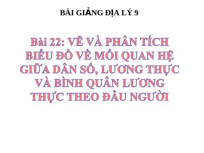 Bài giảng Địa lý 9 bài 22 Thực hành vẽ và phân tích biểu đồ về mối quan hệ giữa dân số, sản lượng lương thực và bình quân lương thực theo đầu người