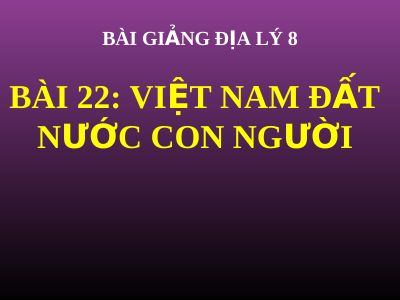 Bài giảng Địa lý 8 bài 22 Việt Nam đất nước con người