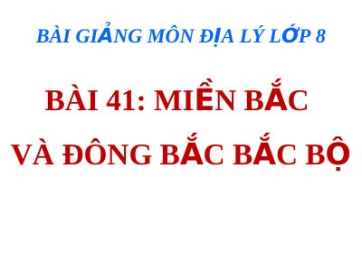 Bài giảng Địa lý 8 bài 41 Miền Bắc và Đông Bắc Bắc Bộ
