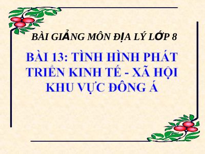 Bài giảng Địa lý 8 bài 13 Tình hình phát triển kinh tế - xã hội khu vực Đông Á