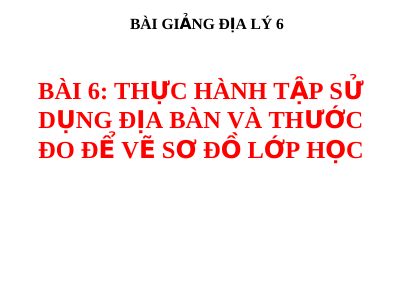 Bài giảng Địa lý 6 bài 6 Thực hành Tập sử dụng địa bàn và thước đo để vẽ sơ đồ lớp học