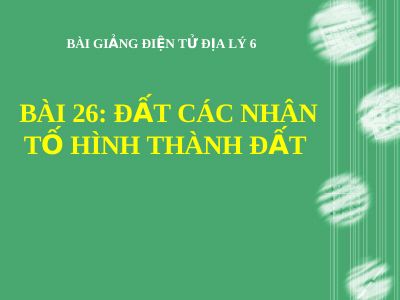 Bài giảng Địa lý 6 bài 26 Đất Các nhân tố hình thành đất