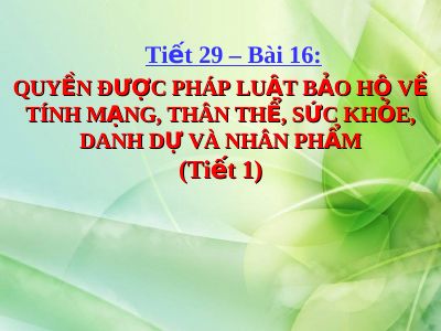 Bài giảng GDCD 6 bài 16 Quyền được pháp luật bảo hộ về tính mạng thân thể sức khỏe danh dự và nhân phẩm